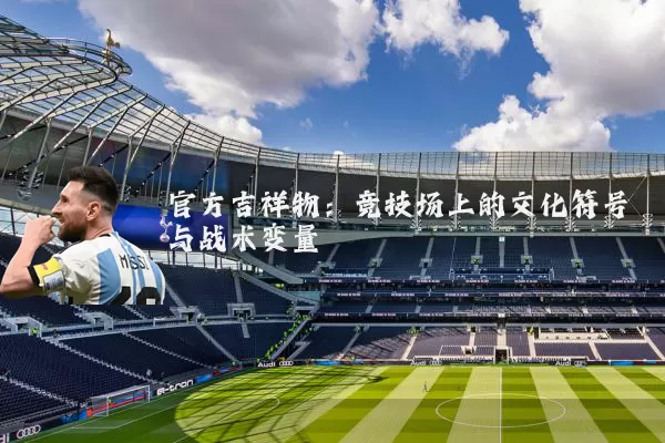 官方吉祥物:竞技场上的文化符号与战术变量