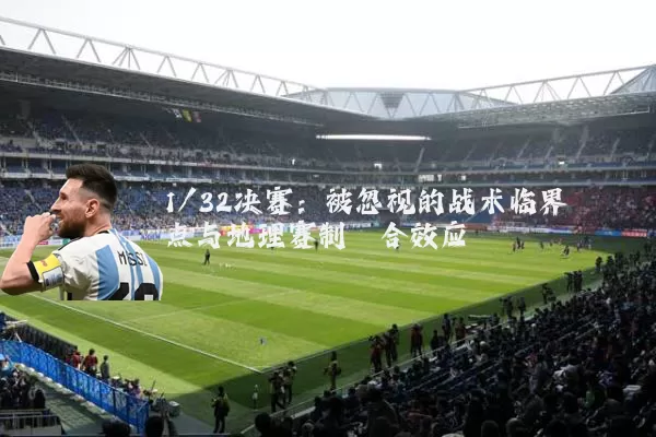 1/32决赛:被忽视的战术临界点与地理赛制耦合效应