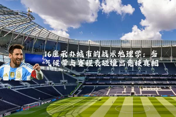 16座承办城市的战术地理学:当气候带与赛程表碰撞出竞技真相