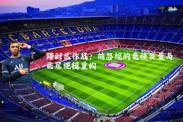跨时区作战:被忽视的竞技变量与底层逻辑重构