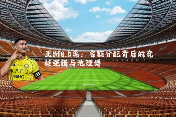 亚洲8.5席：名额分配背后的竞技逻辑与地理博弈