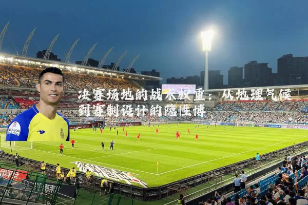 决赛场地的战术权重：从地理气候到赛制设计的隐性博弈