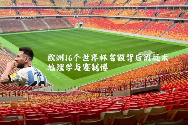 欧洲16个世界杯名额背后的战术地理学与赛制博弈