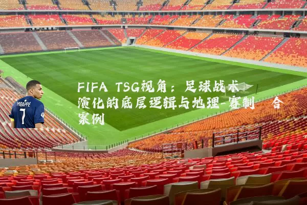 FIFA TSG视角:足球战术演化的底层逻辑与地理-赛制耦合案例