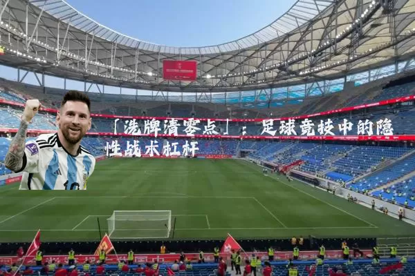 「洗牌清零点」:足球竞技中的隐性战术杠杆