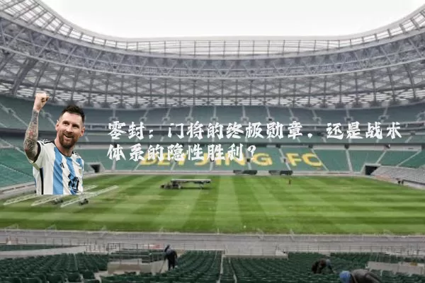 零封:门将的终极勋章,还是战术体系的隐性胜利?
