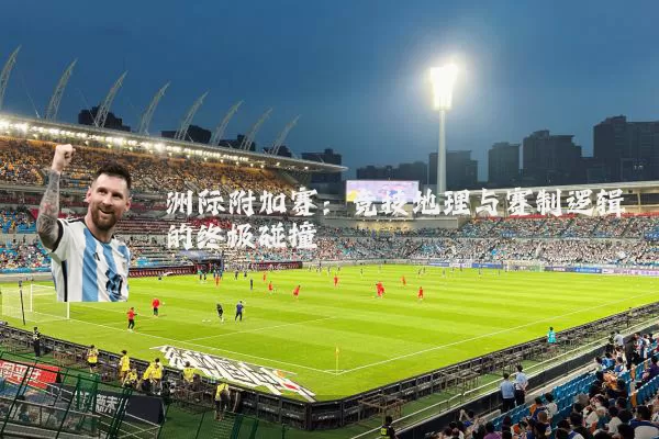 洲际附加赛:竞技地理与赛制逻辑的终极碰撞