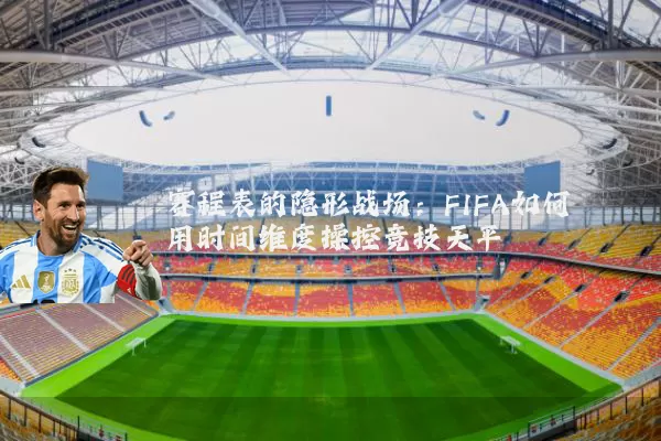 赛程表的隐形战场:FIFA如何用时间维度操控竞技天平