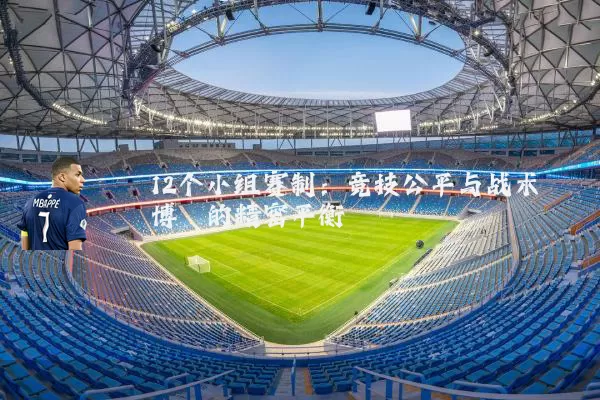 12个小组赛制:竞技公平与战术博弈的精密平衡