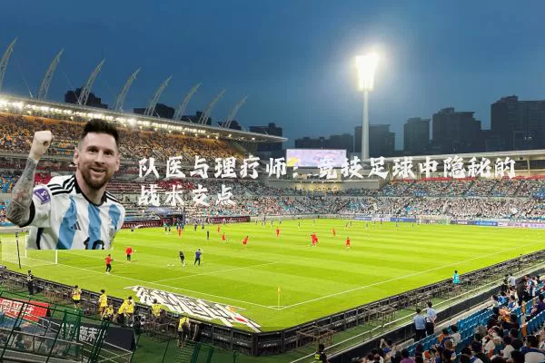队医与理疗师：竞技足球中隐秘的战术支点