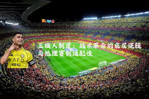 五换人制度:战术革命的底层逻辑与地理赛制适配性