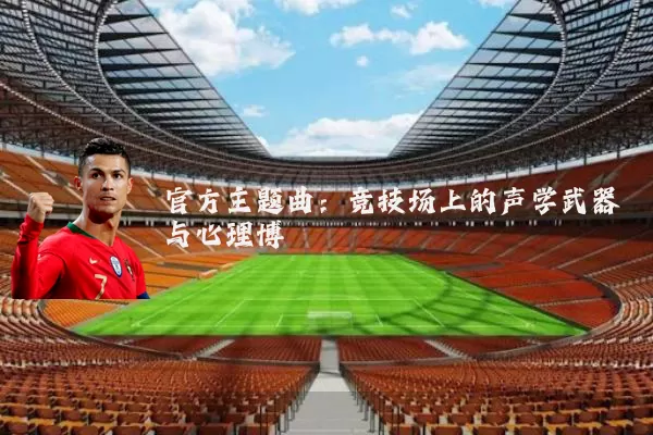 官方主题曲：竞技场上的声学武器与心理博弈