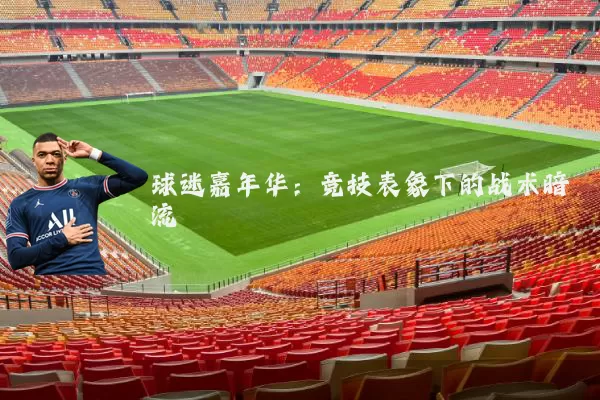 球迷嘉年华:竞技表象下的战术暗流